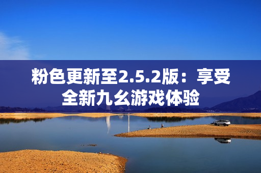 粉色更新至2.5.2版：享受全新九幺游戲體驗