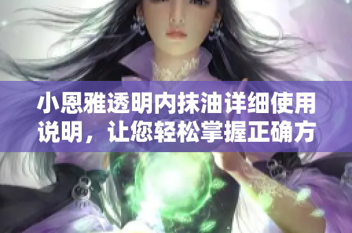 小恩雅透明內(nèi)抹油詳細(xì)使用說明，讓您輕松掌握正確方法