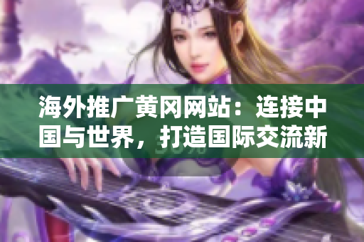 海外推廣黃岡網(wǎng)站：連接中國(guó)與世界，打造國(guó)際交流新平臺(tái)