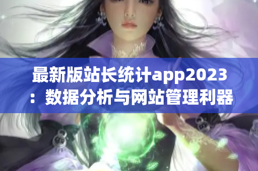 最新版站長(zhǎng)統(tǒng)計(jì)app2023：數(shù)據(jù)分析與網(wǎng)站管理利器