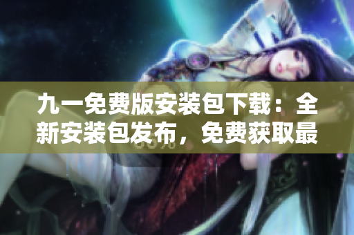 九一免費版安裝包下載：全新安裝包發(fā)布，免費獲取最新版本