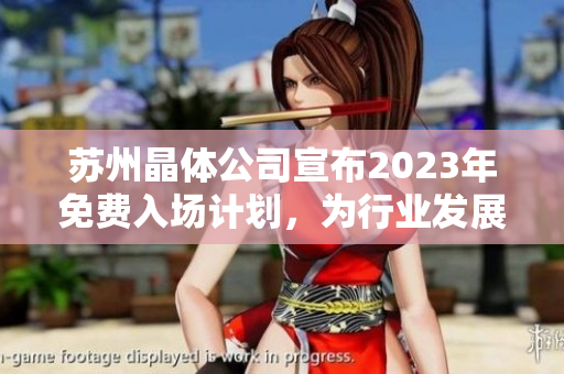蘇州晶體公司宣布2023年免費(fèi)入場(chǎng)計(jì)劃，為行業(yè)發(fā)展貢獻(xiàn)力量