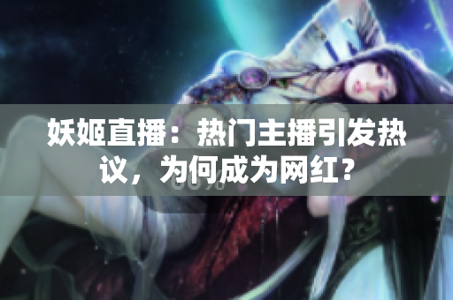 妖姬直播：熱門(mén)主播引發(fā)熱議，為何成為網(wǎng)紅？