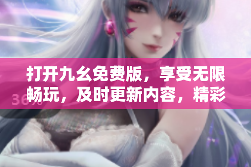 打開九幺免費(fèi)版，享受無限暢玩，及時(shí)更新內(nèi)容，精彩不斷