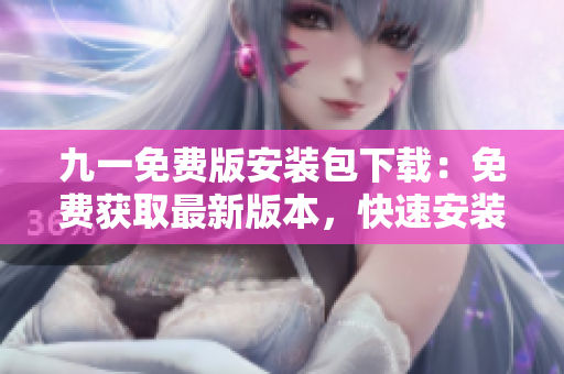 九一免費(fèi)版安裝包下載：免費(fèi)獲取最新版本，快速安裝使用