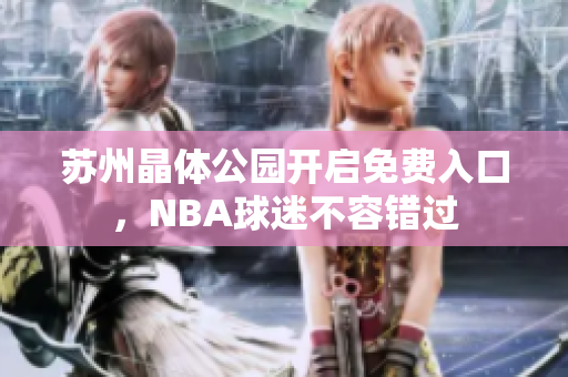 蘇州晶體公園開啟免費(fèi)入口，NBA球迷不容錯(cuò)過