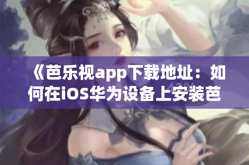 《芭樂視app下載地址：如何在iOS華為設(shè)備上安裝芭樂視app》