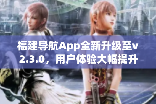 福建導(dǎo)航App全新升級(jí)至v2.3.0，用戶(hù)體驗(yàn)大幅提升