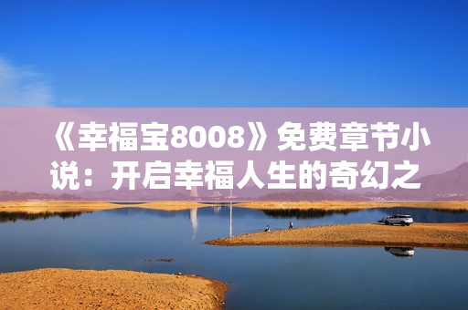 《幸福寶8008》免費章節(jié)小說：開啟幸福人生的奇幻之旅