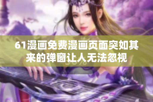 61漫畫(huà)免費(fèi)漫畫(huà)頁(yè)面突如其來(lái)的彈窗讓人無(wú)法忽視