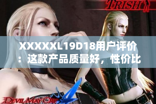XXXXXL19D18用戶(hù)評(píng)價(jià)：這款產(chǎn)品質(zhì)量好，性?xún)r(jià)比高，使用體驗(yàn)非常滿(mǎn)意。