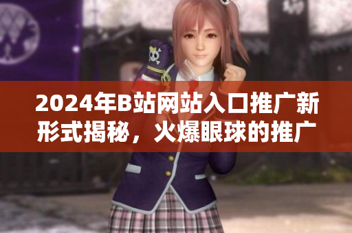 2024年B站網(wǎng)站入口推廣新形式揭秘，火爆眼球的推廣方式揭秘