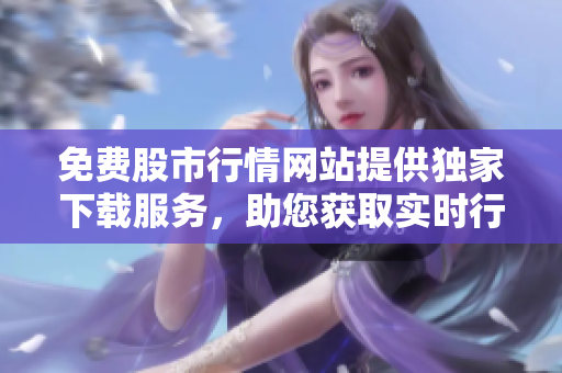 免費(fèi)股市行情網(wǎng)站提供獨(dú)家下載服務(wù)，助您獲取實(shí)時(shí)行情數(shù)據(jù)
