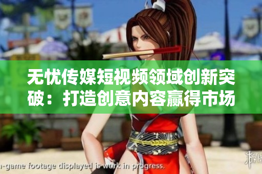 無(wú)憂傳媒短視頻領(lǐng)域創(chuàng)新突破：打造創(chuàng)意內(nèi)容贏得市場(chǎng)認(rèn)可