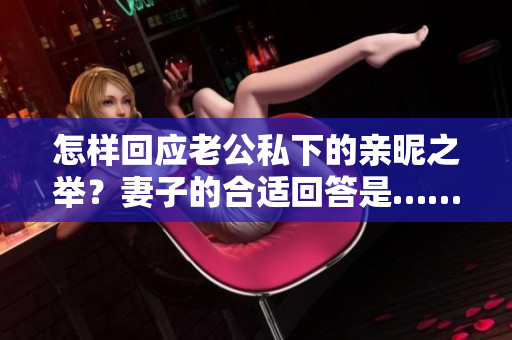 怎樣回應(yīng)老公私下的親昵之舉？妻子的合適回答是……