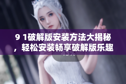 9 1破解版安裝方法大揭秘，輕松安裝暢享破解版樂趣