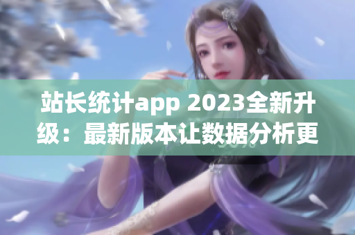 站長統(tǒng)計app 2023全新升級：最新版本讓數(shù)據(jù)分析更高效