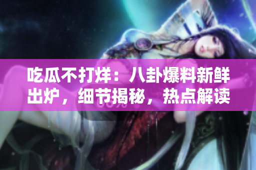 吃瓜不打烊：八卦爆料新鮮出爐，細(xì)節(jié)揭秘，熱點(diǎn)解讀