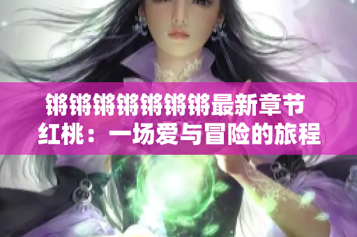 鏘鏘鏘鏘鏘鏘鏘最新章節(jié) 紅桃：一場愛與冒險的旅程