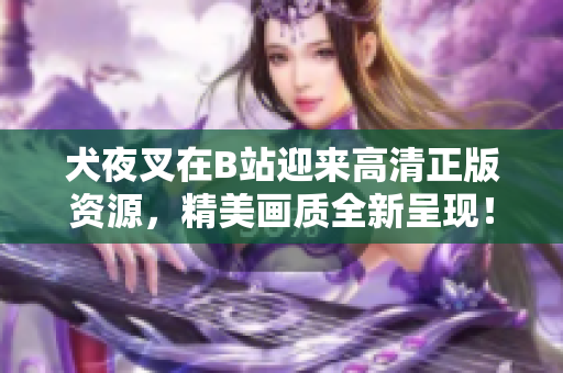 犬夜叉在B站迎來高清正版資源，精美畫質(zhì)全新呈現(xiàn)！