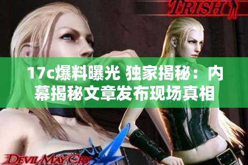 17c爆料曝光 獨家揭秘：內(nèi)幕揭秘文章發(fā)布現(xiàn)場真相
