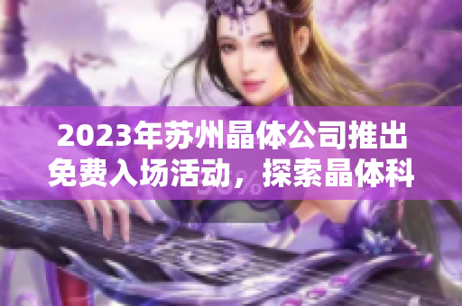 2023年蘇州晶體公司推出免費入場活動，探索晶體科技的魅力