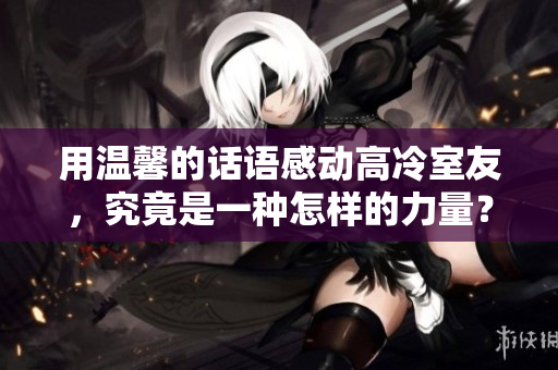 用溫馨的話語感動高冷室友，究竟是一種怎樣的力量？