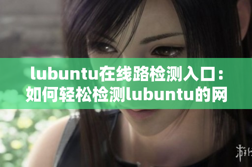 lubuntu在線路檢測入口：如何輕松檢測lubuntu的網(wǎng)絡連接狀態(tài)