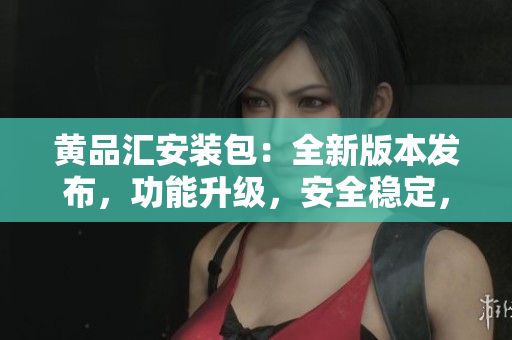 黃品匯安裝包：全新版本發(fā)布，功能升級，安全穩(wěn)定，操作更簡便