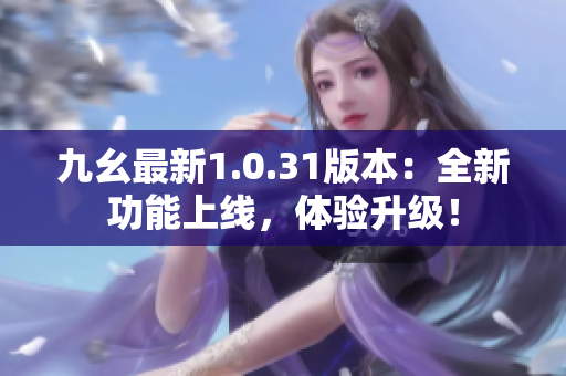 九幺最新1.0.31版本：全新功能上線，體驗升級！