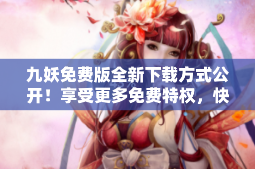 九妖免費版全新下載方式公開！享受更多免費特權(quán)，快速獲取最新版本！