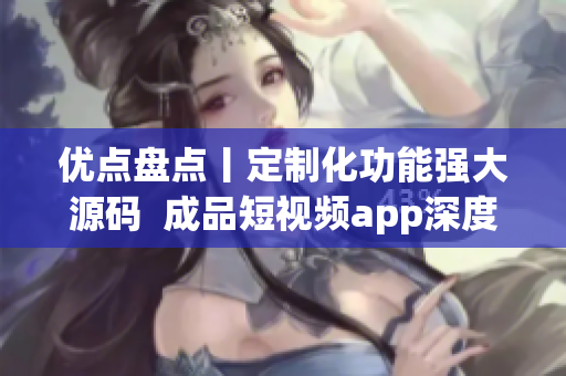 優(yōu)點盤點丨定制化功能強大源碼  成品短視頻app深度解析