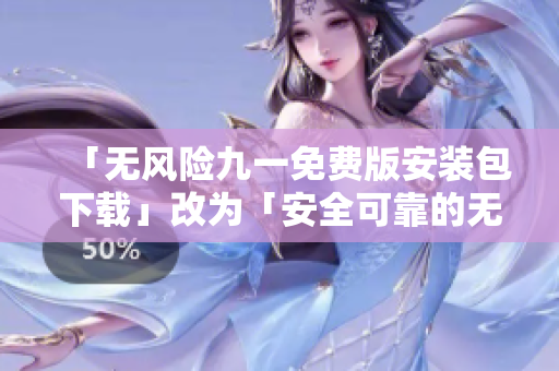 「無風險九一免費版安裝包下載」改為「安全可靠的無風險九一免費版安裝程序獲取」