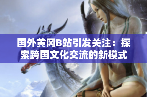 國外黃岡B站引發(fā)關(guān)注：探索跨國文化交流的新模式
