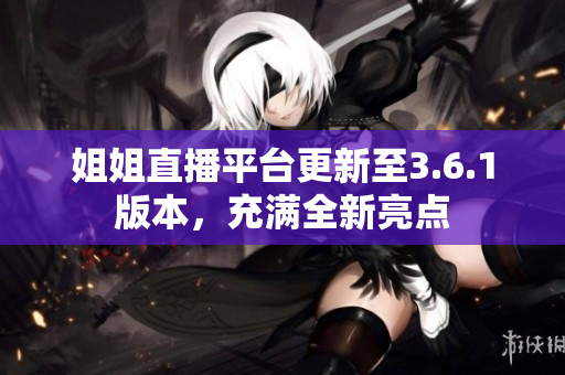 姐姐直播平臺更新至3.6.1版本，充滿全新亮點