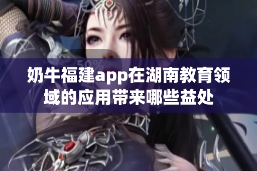 奶牛福建app在湖南教育領(lǐng)域的應(yīng)用帶來哪些益處