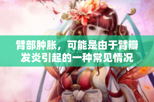 臂部腫脹，可能是由于臂瓣發(fā)炎引起的一種常見情況