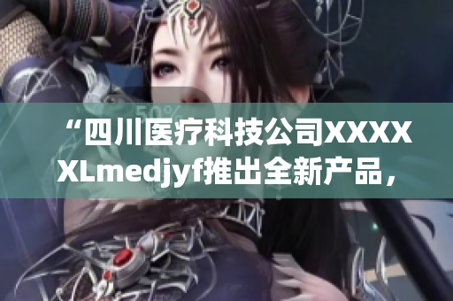 “四川醫(yī)療科技公司XXXXXLmedjyf推出全新產(chǎn)品，助力醫(yī)療行業(yè)發(fā)展”