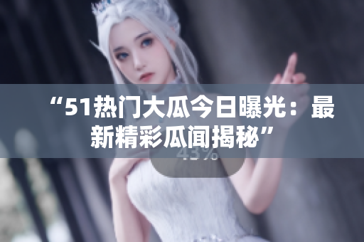 “51熱門大瓜今日曝光：最新精彩瓜聞揭秘”