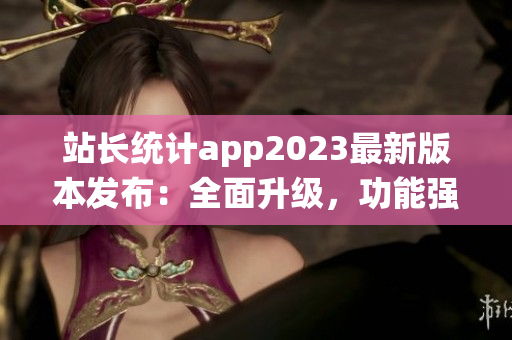 站長統(tǒng)計app2023最新版本發(fā)布：全面升級，功能強大實用，助您輕松把握網(wǎng)站數(shù)據(jù)。