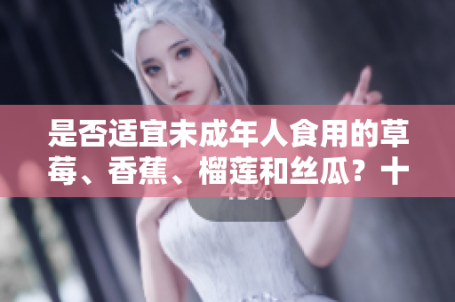 是否適宜未成年人食用的草莓、香蕉、榴蓮和絲瓜？十八歲以下能否食用這些水果？