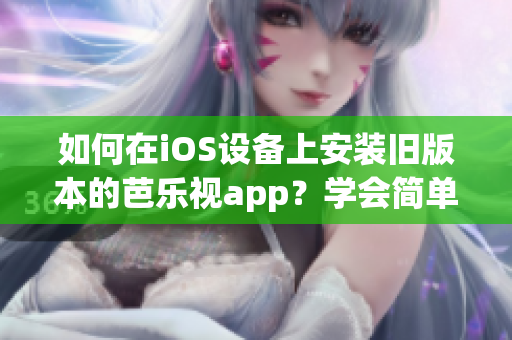 如何在iOS設(shè)備上安裝舊版本的芭樂視app？學會簡單的步驟，讓你輕松回到喜歡的版本。