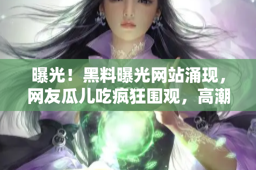 曝光！黑料曝光網(wǎng)站涌現(xiàn)，網(wǎng)友瓜兒吃瘋狂圍觀，高潮迭起