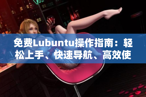 免費Lubuntu操作指南：輕松上手、快速導(dǎo)航、高效使用技巧分享