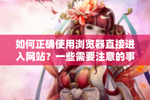 如何正確使用瀏覽器直接進入網(wǎng)站？一些需要注意的事項
