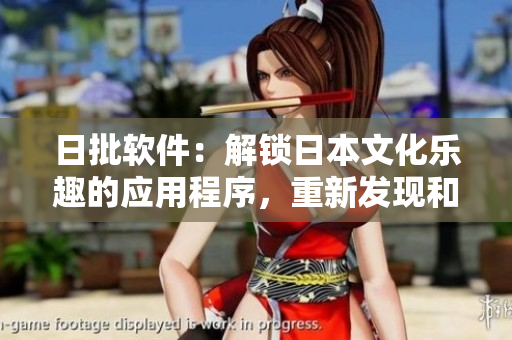 日批軟件：解鎖日本文化樂趣的應(yīng)用程序，重新發(fā)現(xiàn)和探索東方魅力