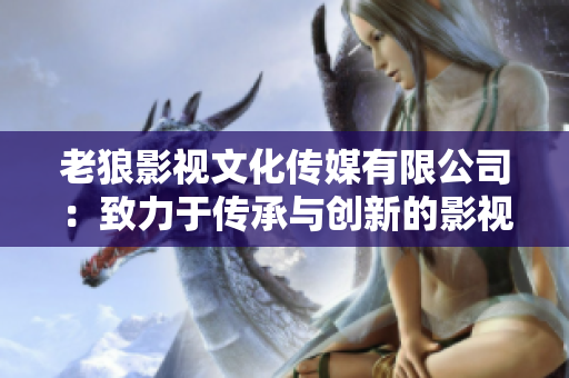 老狼影視文化傳媒有限公司：致力于傳承與創(chuàng)新的影視文化企業(yè)