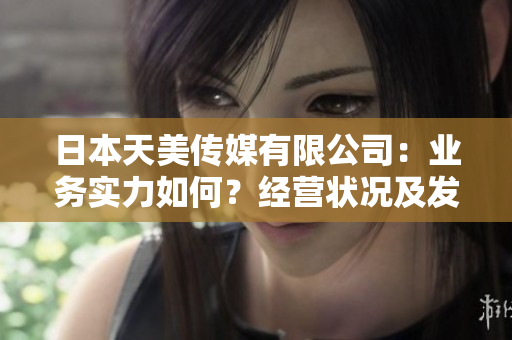 日本天美傳媒有限公司：業(yè)務(wù)實力如何？經(jīng)營狀況及發(fā)展前景分析！