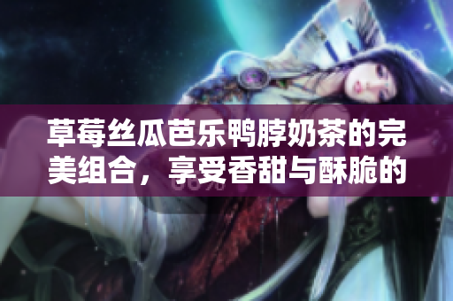 草莓絲瓜芭樂鴨脖奶茶的完美組合，享受香甜與酥脆的完美碰撞