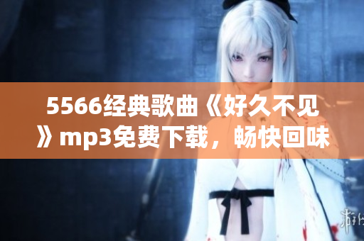 5566經(jīng)典歌曲《好久不見》mp3免費下載，暢快回味經(jīng)典旋律